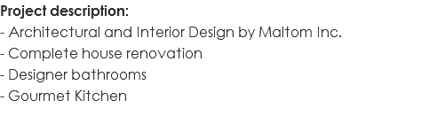 Project description: - Architectural and Interior Design by Maltom Inc. - Complete house renovation - Designer bathrooms - Gourmet Kitchen