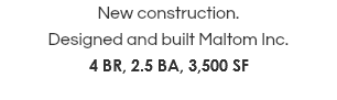 New construction. Designed and built Maltom Inc. 4 BR, 2.5 BA, 3,500 SF