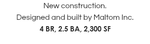 New construction. Designed and built by Maltom Inc. 4 BR, 2.5 BA, 2,300 SF