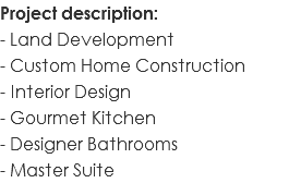 Project description: - Land Development - Custom Home Construction - Interior Design - Gourmet Kitchen - Designer Bathrooms - Master Suite