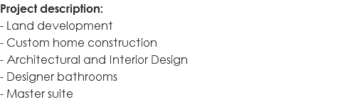 Project description: - Land development - Custom home construction - Architectural and Interior Design - Designer bathrooms - Master suite