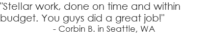 "Stellar work, done on time and within budget. You guys did a great job!" - Corbin B. in Seattle, WA 